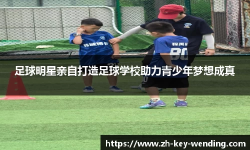 足球明星亲自打造足球学校助力青少年梦想成真