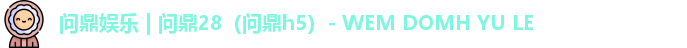 问鼎娱乐 | 问鼎28（问鼎h5）- WEM DOMH YU LE